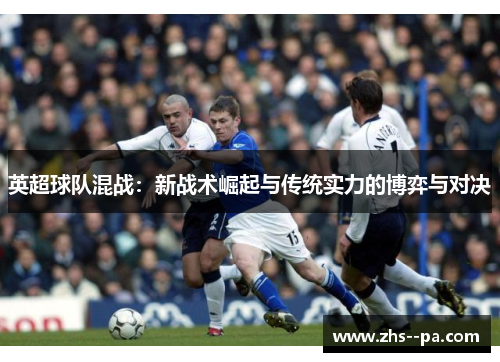 英超球队混战：新战术崛起与传统实力的博弈与对决