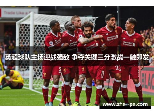 英超球队主场迎战强敌 争夺关键三分激战一触即发 英超球队主场迎战强敌 争夺关键三分激战一触即发