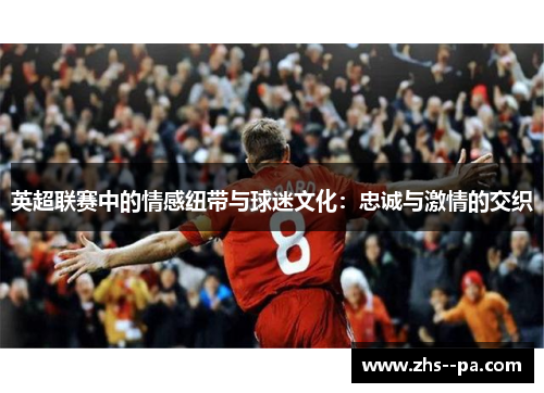 英超联赛中的情感纽带与球迷文化:忠诚与激情的交织 英超联赛中的情感纽带与球迷文化:忠诚与激情的交织