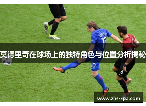 莫德里奇在球场上的独特角色与位置分析揭秘