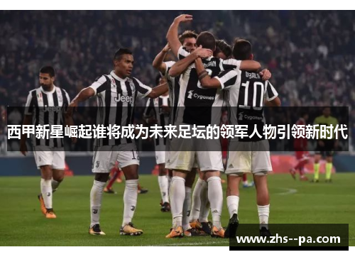 西甲新星崛起谁将成为未来足坛的领军人物引领新时代 西甲新星崛起谁将成为未来足坛的领军人物引领新时代