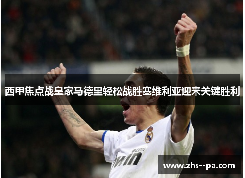 西甲焦点战皇家马德里轻松战胜塞维利亚迎来关键胜利