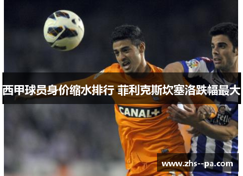西甲球员身价缩水排行 菲利克斯坎塞洛跌幅最大 西甲球员身价缩水排行 菲利克斯坎塞洛跌幅最大