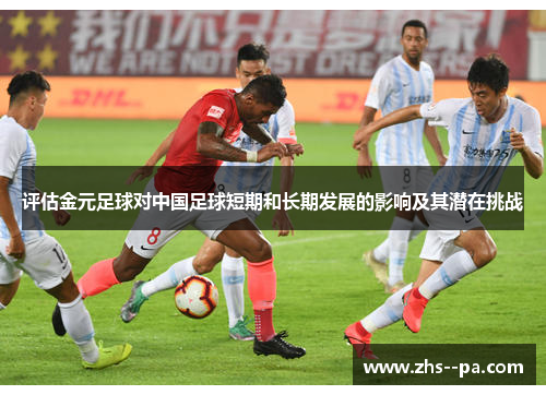 评估金元足球对中国足球短期和长期发展的影响及其潜在挑战