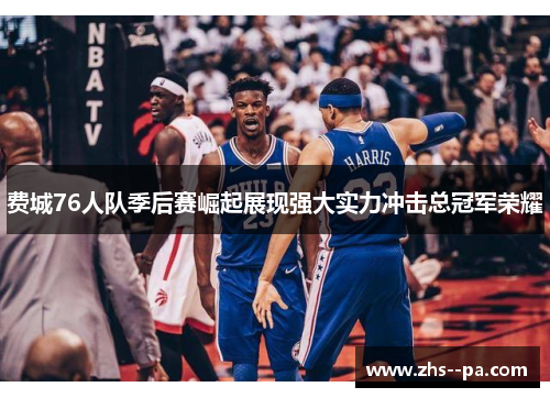 费城76人队季后赛崛起展现强大实力冲击总冠军荣耀