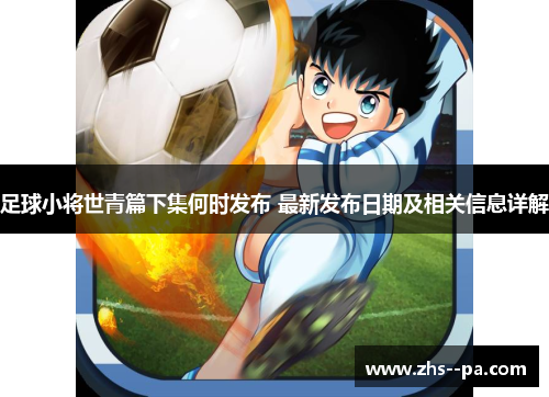 足球小将世青篇下集何时发布 最新发布日期及相关信息详解 足球小将世青篇下集何时发布 最新发布日期及相关信息详解
