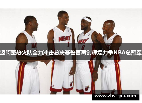 迈阿密热火队全力冲击总决赛誓言再创辉煌力争NBA总冠军