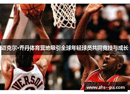 迈克尔·乔丹体育营地吸引全球年轻球员共同竞技与成长 迈克尔·乔丹体育营地吸引全球年轻球员共同竞技与成长