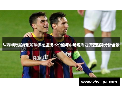 从西甲数据深度解读佩德里技术价值与中场统治力演变趋势分析全景