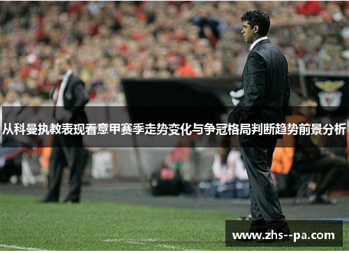 从科曼执教表现看意甲赛季走势变化与争冠格局判断趋势前景分析