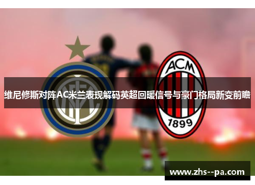 维尼修斯对阵AC米兰表现解码英超回暖信号与豪门格局新变前瞻 维尼修斯对阵AC米兰表现解码英超回暖信号与豪门格局新变前瞻