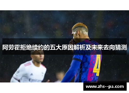 阿劳霍拒绝续约的五大原因解析及未来去向猜测