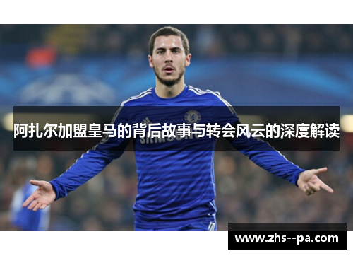 阿扎尔加盟皇马的背后故事与转会风云的深度解读 阿扎尔加盟皇马的背后故事与转会风云的深度解读