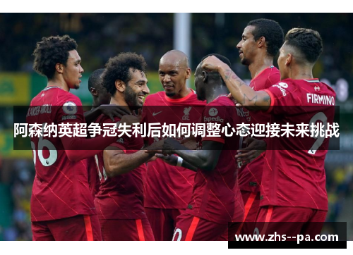 阿森纳英超争冠失利后如何调整心态迎接未来挑战
