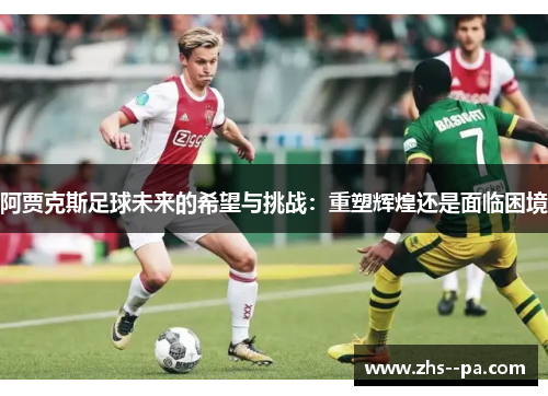 阿贾克斯足球未来的希望与挑战：重塑辉煌还是面临困境