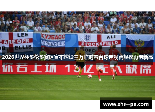 2026世界杯多伦多赛区宣布增设三万临时看台球迷观赛规模再创新高 2026世界杯多伦多赛区宣布增设三万临时看台球迷观赛规模再创新高