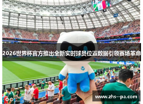 2026世界杯官方推出全新实时球员位置数据引领赛场革命 2026世界杯官方推出全新实时球员位置数据引领赛场革命