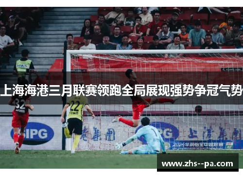 上海海港三月联赛领跑全局展现强势争冠气势