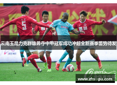 云南玉昆力克群雄勇夺中甲冠军成功冲超全新赛季蓄势待发 云南玉昆力克群雄勇夺中甲冠军成功冲超全新赛季蓄势待发