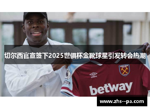 切尔西官宣签下2025世俱杯金靴球星引发转会热潮 切尔西官宣签下2025世俱杯金靴球星引发转会热潮