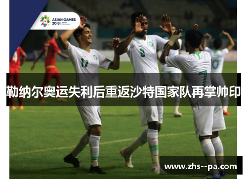 勒纳尔奥运失利后重返沙特国家队再掌帅印 勒纳尔奥运失利后重返沙特国家队再掌帅印