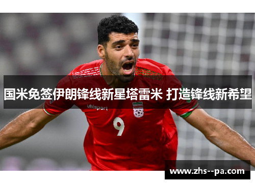 国米免签伊朗锋线新星塔雷米 打造锋线新希望 国米免签伊朗锋线新星塔雷米 打造锋线新希望