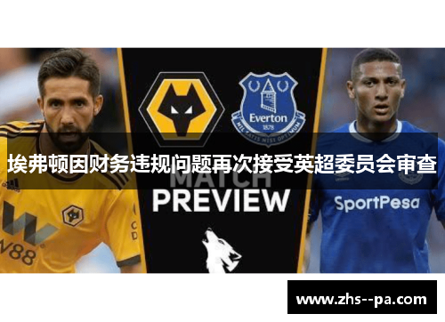 埃弗顿因财务违规问题再次接受英超委员会审查 埃弗顿因财务违规问题再次接受英超委员会审查