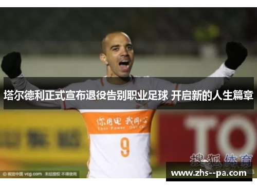 塔尔德利正式宣布退役告别职业足球 开启新的人生篇章 塔尔德利正式宣布退役告别职业足球 开启新的人生篇章