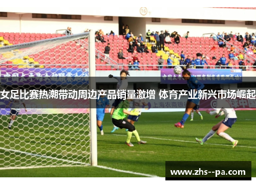 女足比赛热潮带动周边产品销量激增 体育产业新兴市场崛起
