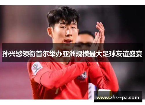 孙兴慜领衔首尔举办亚洲规模最大足球友谊盛宴