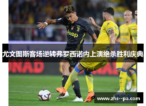 尤文图斯客场逆转弗罗西诺内上演绝杀胜利庆典