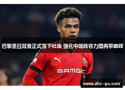 巴黎圣日耳曼正式签下杜埃 强化中场阵容力图再攀巅峰 巴黎圣日耳曼正式签下杜埃 强化中场阵容力图再攀巅峰