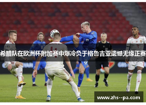 希腊队在欧洲杯附加赛中爆冷负于格鲁吉亚遗憾无缘正赛 希腊队在欧洲杯附加赛中爆冷负于格鲁吉亚遗憾无缘正赛