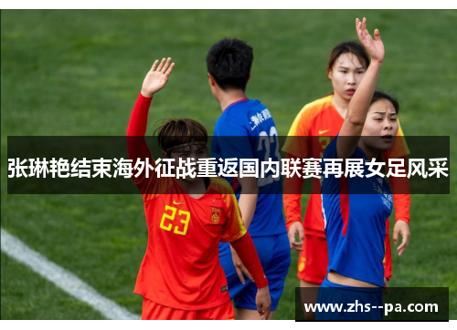 张琳艳结束海外征战重返国内联赛再展女足风采 张琳艳结束海外征战重返国内联赛再展女足风采