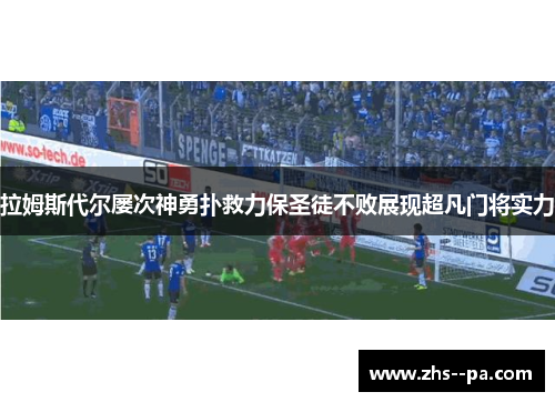 拉姆斯代尔屡次神勇扑救力保圣徒不败展现超凡门将实力 拉姆斯代尔屡次神勇扑救力保圣徒不败展现超凡门将实力