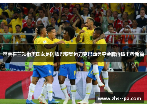林赛霍兰领衔美国女足闪耀巴黎奥运力克巴西勇夺金牌再铸王者新篇 林赛霍兰领衔美国女足闪耀巴黎奥运力克巴西勇夺金牌再铸王者新篇