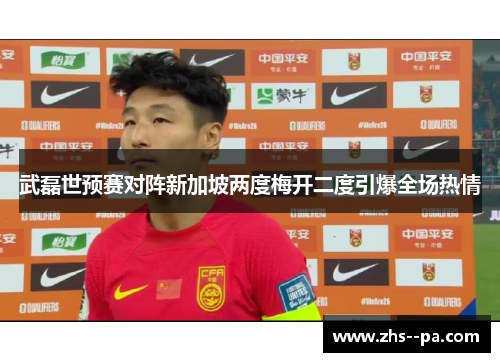 武磊世预赛对阵新加坡两度梅开二度引爆全场热情 武磊世预赛对阵新加坡两度梅开二度引爆全场热情