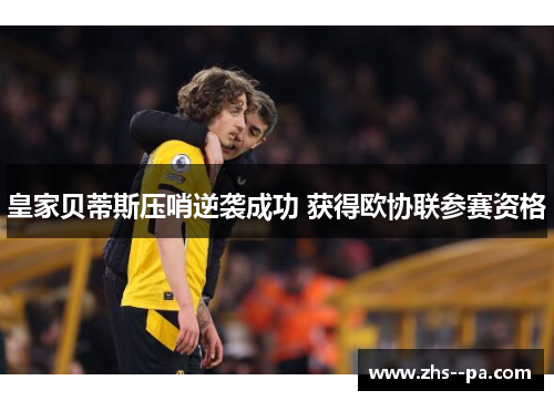 皇家贝蒂斯压哨逆袭成功 获得欧协联参赛资格 皇家贝蒂斯压哨逆袭成功 获得欧协联参赛资格