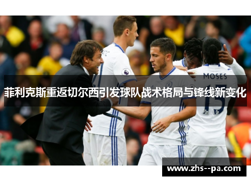 菲利克斯重返切尔西引发球队战术格局与锋线新变化 菲利克斯重返切尔西引发球队战术格局与锋线新变化