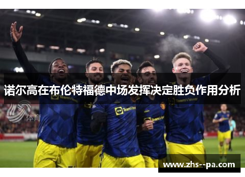 诺尔高在布伦特福德中场发挥决定胜负作用分析 诺尔高在布伦特福德中场发挥决定胜负作用分析