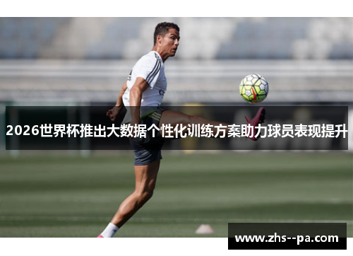 2026世界杯推出大数据个性化训练方案助力球员表现提升 2026世界杯推出大数据个性化训练方案助力球员表现提升
