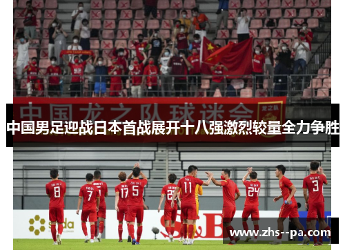 中国男足迎战日本首战展开十八强激烈较量全力争胜 中国男足迎战日本首战展开十八强激烈较量全力争胜