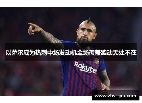 以萨尔成为热刺中场发动机全场覆盖跑动无处不在 以萨尔成为热刺中场发动机全场覆盖跑动无处不在