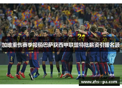 加维重伤赛季报销巴萨获西甲联盟特批薪资引援名额