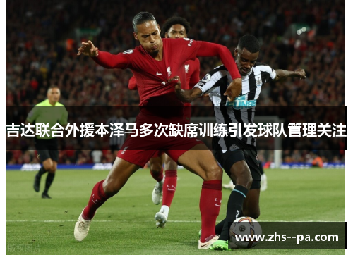 吉达联合外援本泽马多次缺席训练引发球队管理关注 吉达联合外援本泽马多次缺席训练引发球队管理关注