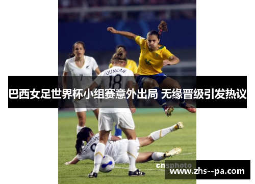 巴西女足世界杯小组赛意外出局 无缘晋级引发热议