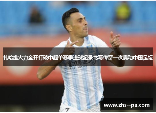 扎哈维火力全开打破中超单赛季进球纪录书写传奇一夜震动中国足坛