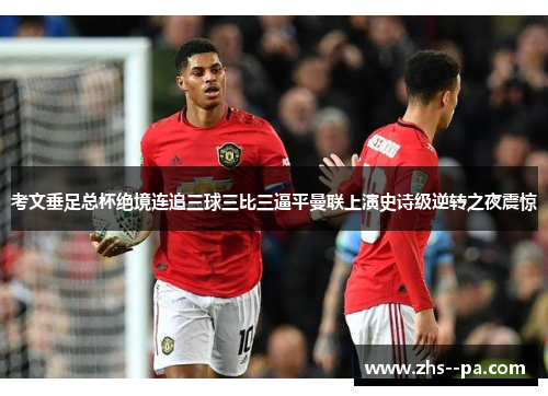 考文垂足总杯绝境连追三球三比三逼平曼联上演史诗级逆转之夜震惊