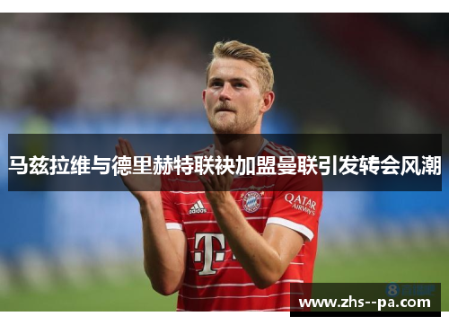 马兹拉维与德里赫特联袂加盟曼联引发转会风潮