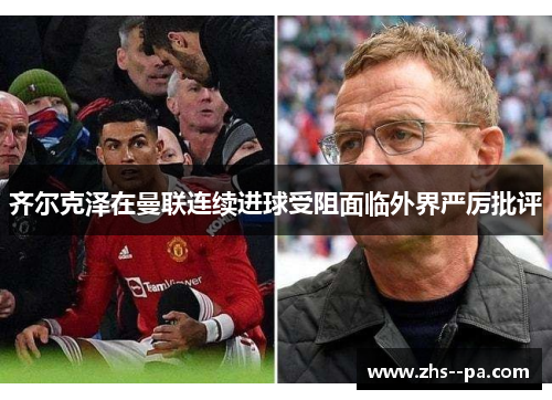 齐尔克泽在曼联连续进球受阻面临外界严厉批评